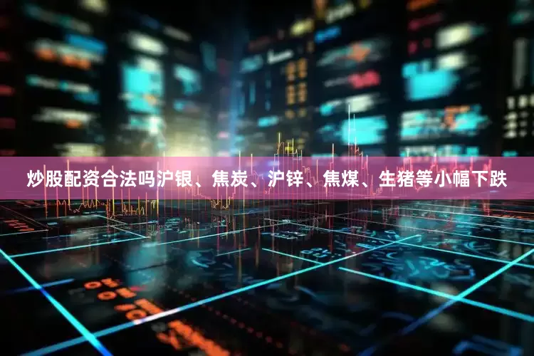 炒股配资合法吗沪银、焦炭、沪锌、焦煤、生猪等小幅下跌