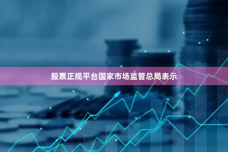 股票正规平台　　国家市场监管总局表示