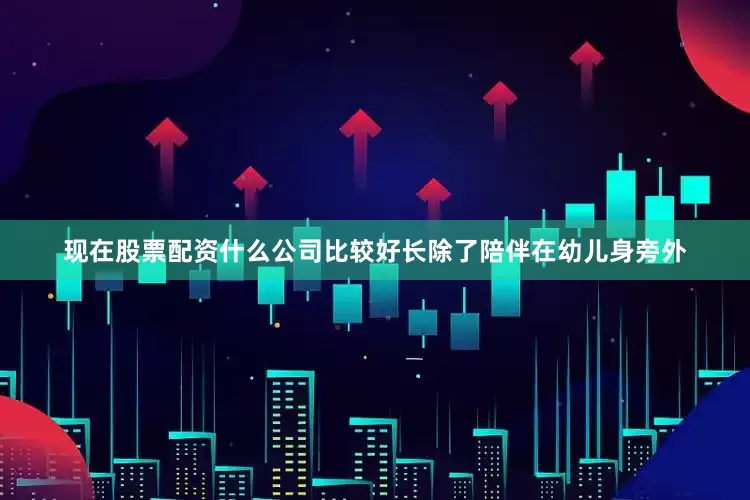 现在股票配资什么公司比较好长除了陪伴在幼儿身旁外