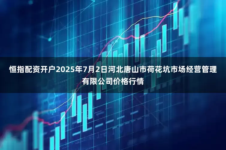 恒指配资开户2025年7月2日河北唐山市荷花坑市场经营管理有限公司价格行情
