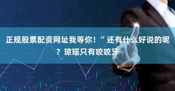 正规股票配资网址我等你！”还有什么好说的呢？琼瑶只有咬咬牙