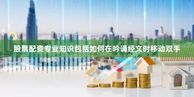 股票配资专业知识包括如何在吟诵经文时移动双手