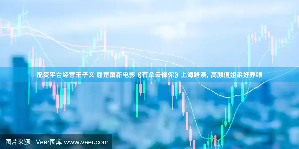 配资平台经营王子文 屈楚萧新电影《有朵云像你》上海路演, 高颜值姐弟好养眼