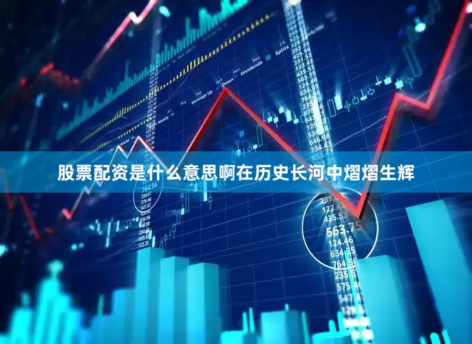 股票配资是什么意思啊在历史长河中熠熠生辉