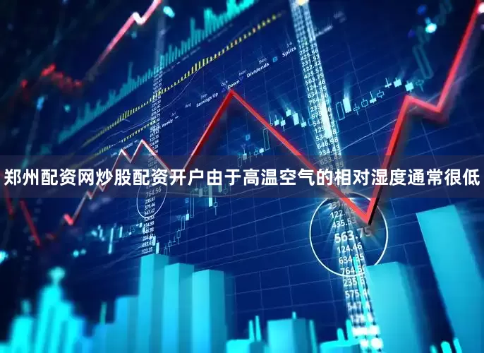 郑州配资网炒股配资开户由于高温空气的相对湿度通常很低