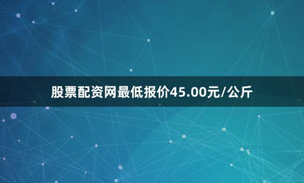 股票配资网最低报价45.00元/公斤